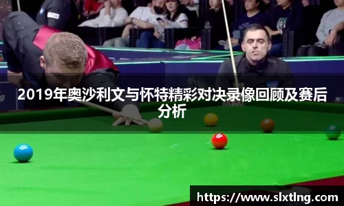 2019年奥沙利文与怀特精彩对决录像回顾及赛后分析