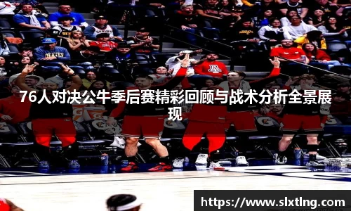 76人对决公牛季后赛精彩回顾与战术分析全景展现